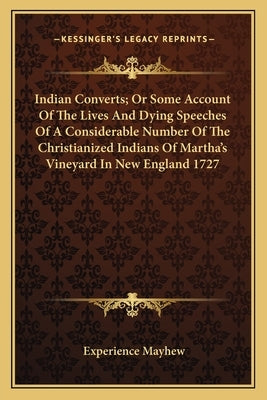 Indian Converts; Or Some Account of the Lives and Dying Speeches of a Considerable Number of the Christianized Indians of Martha's Vineyard in New Eng by Mayhew, Experience