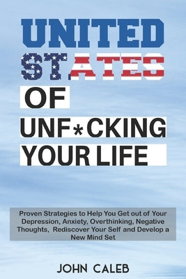 United States of Unf*cking your life: Proven Strategies to Help You Get out of Your Depression, Anxiety, Overthinking, Negative Thoughts, Rediscover Y by Caleb, John