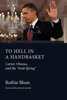 To Hell in a Handbasket: Carter, Obama, and the Arab Spring by Blum, Ruthie