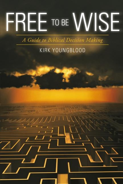 Free to Be Wise: A Guide to Biblical Decision Making by Youngblood, Kirk