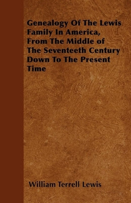 Genealogy Of The Lewis Family In America, From The Middle of The Seventeeth Century Down To The Present Time by Lewis, William Terrell