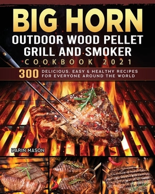 BIG HORN OUTDOOR Wood Pellet Grill & Smoker Cookbook 2021: 300 Delicious, Easy & Healthy Recipes for Everyone Around the World by Mason, Karin