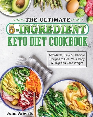 The Ultimate 5-Ingredient Keto Diet Cookbook: Affordable, Easy & Delicious Recipes to Heal Your Body & Help You Lose Weight by Arevalo, John