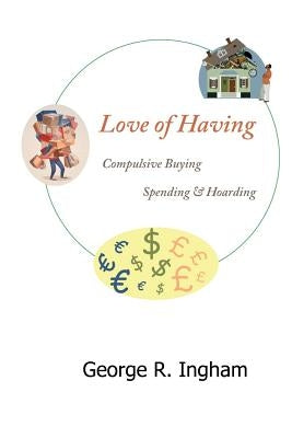 Love of Having: compulsive buying, spending, and hoarding by Ingham Ph. D., George R.
