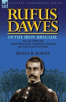 Rufus Dawes of the Iron Brigade: Service with the Sixth Wisconsin Volunteers During the American Civil War by Dawes, Rufus R.