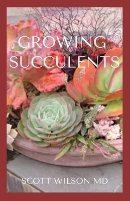Growing Succulents: A Step By Step Guide To Growing Indoor And Outdoor Succulents by Wilson, Scott