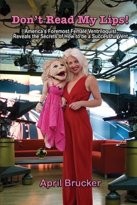 Don't Read My Lips!: America's Foremost Female Ventriloquist Reveals the Secrets of How to be a Successful Vent by Brucker, April