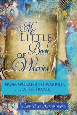 My Little Book of Worries: From worrier to Warrior - PRAYER: From Worrier to WARRIOR - PRAYER by Holmes, Jenny