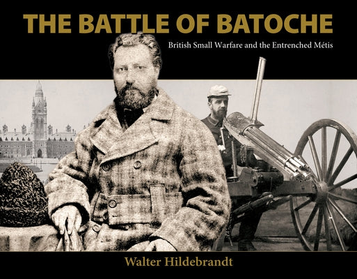 The Battle of Batoche: Small British Warfare and the Entrenched Métis by Hildebrandt, Walter