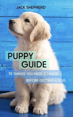 Puppy Guide: 10 Things You Need to Know Before Getting a Dog by Shepherd, Jack