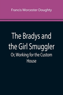 The Bradys and the Girl Smuggler; Or, Working for the Custom House by Worcester Doughty, Francis