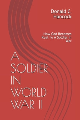 A Soldier in World War II: How God Becomes More Real To A Soldier In War by Hanccock, Finetta G.