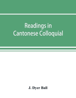 Readings in Cantonese colloquial, being selections from books in the Cantonese vernacular with free and literal translations of the Chinese character by Dyer Ball, J.