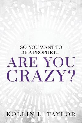So, You Want to be a Prophet...: Are You Crazy? by Taylor, Kollin L.