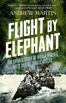 Flight by Elephant: The Untold Story of World War II's Most Daring Jungle Rescue by Martin, Andrew