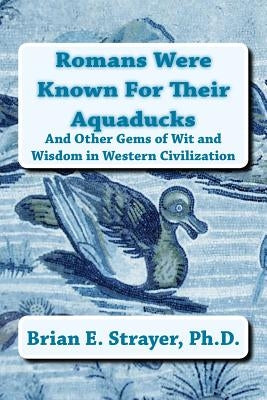 Romans Were Known For Their Aquaducks: And Other Gems of Wit & Wisdom in Western Civilization by Strayer Ph. D., Brian E.