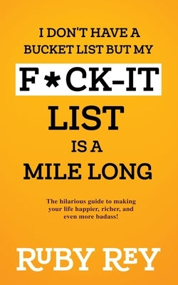 I Don't Have a Bucket List but My F*ck-it List is a Mile Long: The hilarious guide to making your life happier, richer, and even more badass! by Rey, Ruby