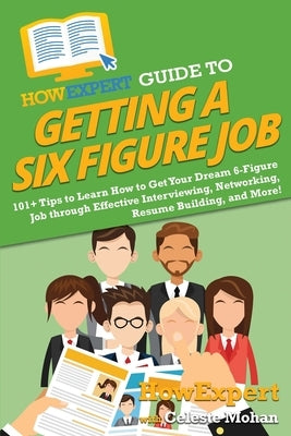 HowExpert Guide to Getting a Six Figure Job: 101+ Tips to Learn How to Get Your Dream 6-Figure Job through Effective Interviewing, Networking, Resume by Howexpert