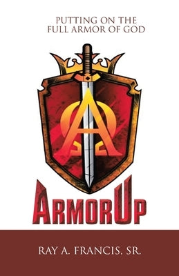 Armorup: Putting on the Full Armor of God by Francis, Ray A., Sr.