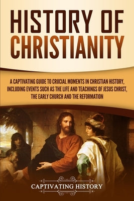 History of Christianity: A Captivating Guide to Crucial Moments in Christian History, Including Events Such as the Life and Teachings of Jesus by History, Captivating