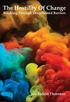 The Hostility Of Change: Breaking Through Deep-Seated Barriers by Thornton, Joe Robert