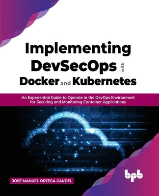 Implementing DevSecOps with Docker and Kubernetes: An Experiential Guide to Operate in the DevOps Environment for Securing and Monitoring Container Ap by Candel, José Manuel Ortega