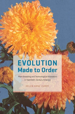 Evolution Made to Order: Plant Breeding and Technological Innovation in Twentieth-Century America by Curry, Helen Anne