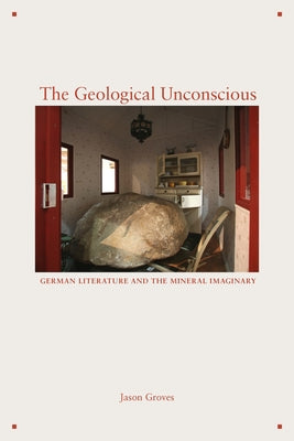 The Geological Unconscious: German Literature and the Mineral Imaginary by Groves, Jason