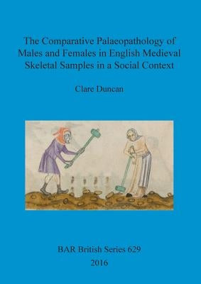 The Comparative Palaeopathology of Males and Females in English Medieval Skeletal Samples in a Social Context by Duncan, Clare