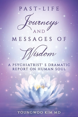 Past-Life Journeys and Messages of Wisdom: A Psychiatrist's dramatic report on human soul by Kim, Youngwoo