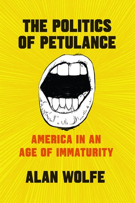 The Politics of Petulance: America in an Age of Immaturity by Wolfe, Alan