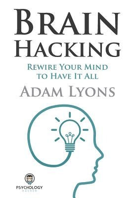 Brain Hacking: Rewire Your Mind to Have It All by Lyons, Adam