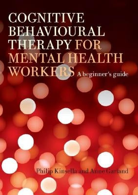 Cognitive Behavioural Therapy for Mental Health Workers: A Beginner's Guide by Kinsella, Philip