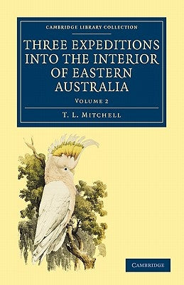 Three Expeditions Into the Interior of Eastern Australia: With Descriptions of the Recently Explored Region of Australia Felix and of the Present Colo by Mitchell, T. L.