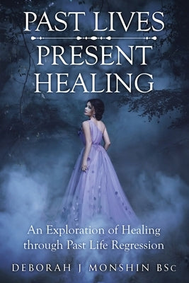 Past Lives - Present Healing: An Exploration of Healing Through Past Life Regression by Monshin Bsc, Deborah J.