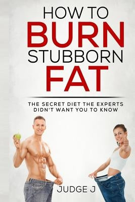 How to Burn Stubborn Fat: The secret diet experts didn't want you to know by J, Judge