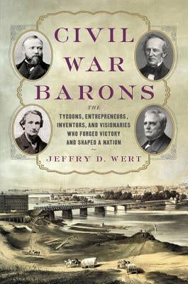 Civil War Barons: The Tycoons, Entrepreneurs, Inventors, and Visionaries Who Forged Victory and Shaped a Nation by Wert, Jeffry D.