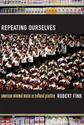 Repeating Ourselves: American Minimal Music as Cultural Practice by Fink, Robert