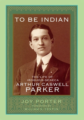 To Be Indian: The Life of Iroquois-Seneca Arthur Caswell Parker by Porter, Joy