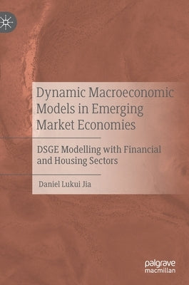 Dynamic Macroeconomic Models in Emerging Market Economies: Dsge Modelling with Financial and Housing Sectors by Jia, Daniel Lukui
