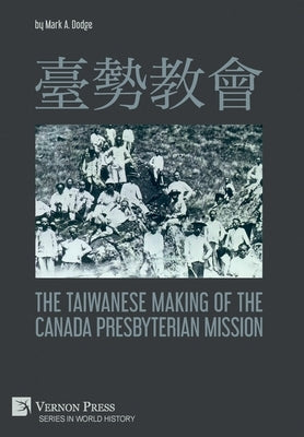臺勢教會 The Taiwanese Making of the Canada Presbyterian Mission by Dodge, Mark A.