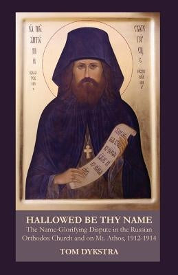 Hallowed Be Thy Name: The Name-Glorifying Dispute in the Russian Orthodox Church and on Mt. Athos, 1912-1914 by Dykstra, Tom