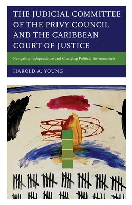 The Judicial Committee of the Privy Council and the Caribbean Court of Justice: Navigating Independence and Changing Political Environments by Young, Harold A.