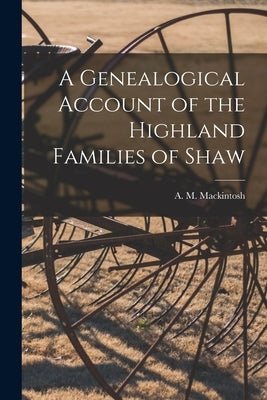 A Genealogical Account of the Highland Families of Shaw by Mackintosh, A. M. (Alexander Mackinto