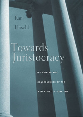 Towards Juristocracy: The Origins and Consequences of the New Constitutionalism by Hirschl, Ran