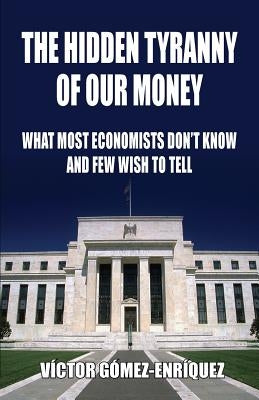The Hidden Tyranny Of Our Money: What Most Economists Don't Know And Few Wish To Tell by Gomez-Enríquez, Víctor