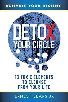 Detox Your Circle, Activate Your Destiny: 13 Toxic Elements to Cleanse from Your Life by Sears, Ernest, Jr.