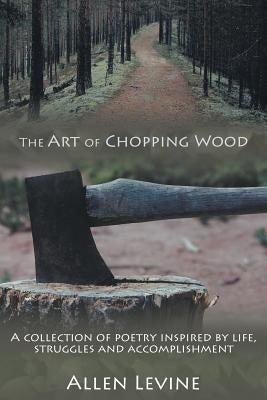 The Art of Chopping Wood: A Collection of Poetry Inspired by Life, Struggles and Accomplishment. by Levine, Allen