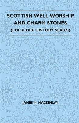 Scottish Well Worship and Charm Stones (Folklore History Series) by Mackinlay, James M.