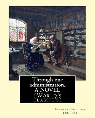 Through one administration. By: Frances Hodgson Burnett. A NOVEL: (World's classic's) by Burnett, Frances Hodgson